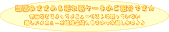★当店おすすめ&売れ筋ケーキのご紹介です★
季節によってメニューリストに載っていない
新しいメニューが随時登場しますのでお楽しみに♪
