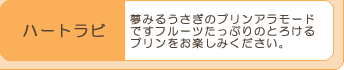 『ハートラビ』夢みるうさぎのプリンアラモード
ですフルーツたっぷりのとろける
プリンをお楽しみください。